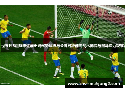 世界杯B组群雄逐鹿出线形势解析与关键对决前瞻战术博弈与黑马潜力观察