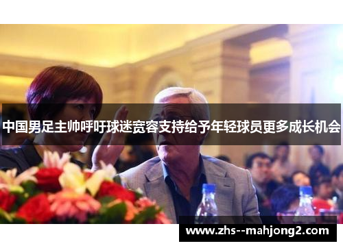 中国男足主帅呼吁球迷宽容支持给予年轻球员更多成长机会