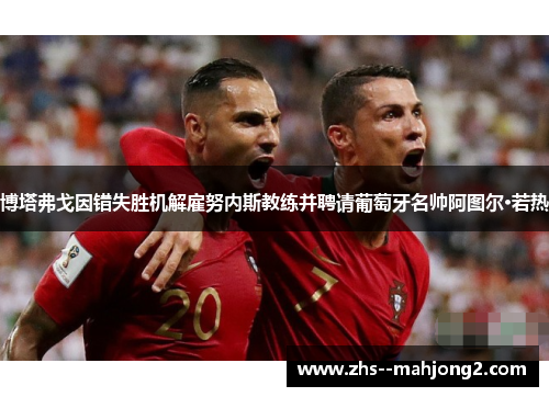 博塔弗戈因错失胜机解雇努内斯教练并聘请葡萄牙名帅阿图尔·若热