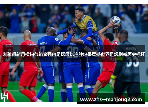 利雅得新月横扫各路豪强创足坛最长连胜纪录震撼世界足坛刷新历史标杆 利雅得新月横扫各路豪强创足坛最长连胜纪录震撼世界足坛刷新历史标杆