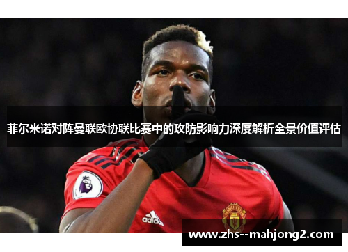 菲尔米诺对阵曼联欧协联比赛中的攻防影响力深度解析全景价值评估 菲尔米诺对阵曼联欧协联比赛中的攻防影响力深度解析全景价值评估