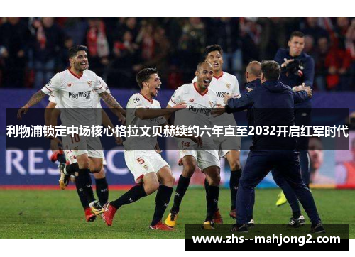 利物浦锁定中场核心格拉文贝赫续约六年直至2032开启红军时代 利物浦锁定中场核心格拉文贝赫续约六年直至2032开启红军时代