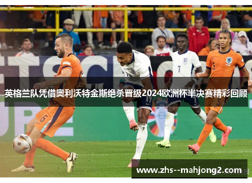 英格兰队凭借奥利沃特金斯绝杀晋级2024欧洲杯半决赛精彩回顾 英格兰队凭借奥利沃特金斯绝杀晋级2024欧洲杯半决赛精彩回顾