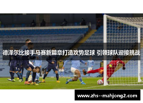 德泽尔比接手马赛新篇章打造攻势足球 引领球队迎接挑战 德泽尔比接手马赛新篇章打造攻势足球 引领球队迎接挑战